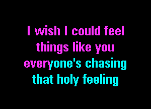 I wish I could feel
things like you

everyone's chasing
that holy feeling