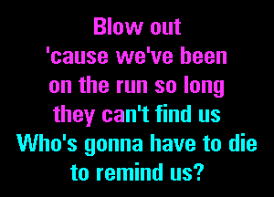 Blow out
'cause we've been
on the run so long
they can't find us
Who's gonna have to die
to remind us?