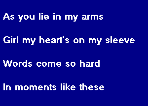 As you lie in my arms

Girl my heart's on my sleeve

Words come so hard

ln moments like these