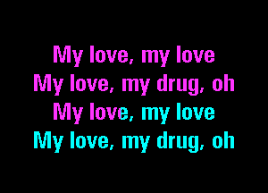 My love, my love
My love, my drug, oh

My love, my love
My love, my drug, oh