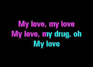 My love, my love

My love, my drug, oh
My love