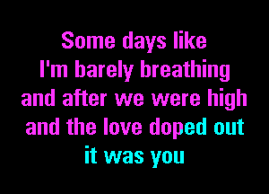 Some days like
I'm barely breathing
and after we were high
and the love doped out
it was you
