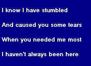 I know I have stumbled
And caused you some tears
When you needed me most

I haven't always been here