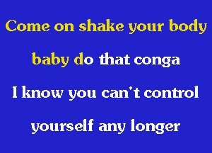 Come on shake your body
baby do that conga
I know you can't control

yourself any longer