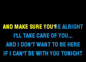 AND MAKE SURE YOU'RE ALRIGHT
I'LL TAKE CARE OF YOU...
AND I DON'T WANT TO BE HERE
IF I CAN'T BE WITH YOU TONIGHT