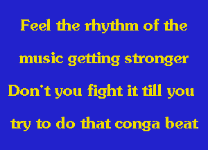 Feel the rhythm of the
music getting stronger
Don't you fight it till you

try to do that conga beat