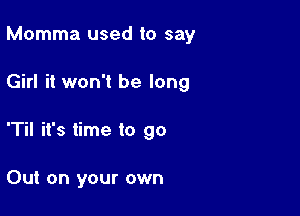 Momma used to say

Girl it won't be long

'Til it's time to go

Out on your own