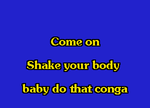 Come on

Shake your body

baby do that conga