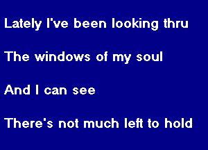 Lately I've been looking thru

The windows of my soul

And I can see

There's not much left to hold