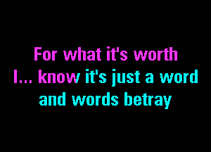 For what it's worth

I... know it's just a word
and words betray