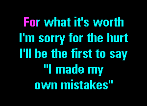 For what it's worth
I'm sorry for the hurt

I'll be the first to say
I made my
own mistakes