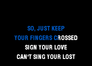 SO, JUST KEEP

YOUR FINGERS CBOSSED
SIGN YOUR LOVE
CAN'T SING YOUR LOST