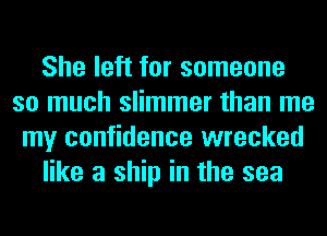 She left for someone
so much slimmer than me
my confidence wrecked
like a ship in the sea
