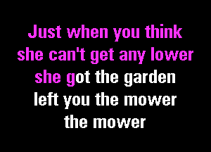 Just when you think
she can't get any lower
she got the garden
left you the mower
the mower