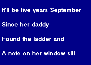 It'll be five years September

Since her daddy
Found the ladder and

A note on her window sill