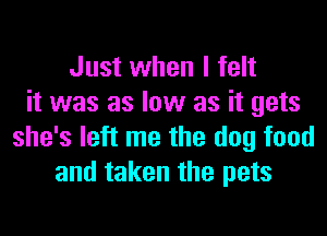 Just when I felt
it was as low as it gets
she's left me the dog food
and taken the pets