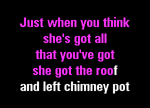 Just when you think
she's got all

that you've got
she got the roof
and left chimney pot