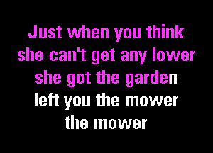 Just when you think
she can't get any lower
she got the garden
left you the mower
the mower