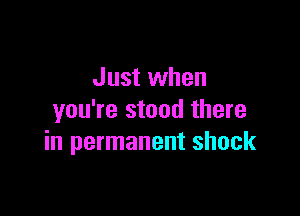 Just when

you're stood there
in permanent shock