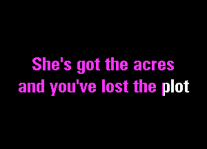 She's got the acres

and you've lost the plot