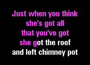 Just when you think
she's got all

that you've got
she got the roof
and left chimney pot