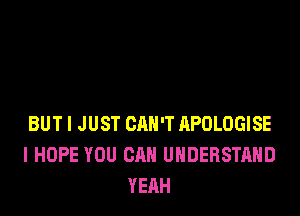 BUT I JUST CAN'T APOLOGISE
I HOPE YOU CAN UNDERSTAND
YEAH