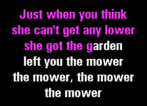 Just when you think
she can't get any lower
she got the garden
left you the mower
the mower, the mower
the mower