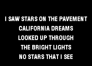 I SAW STARS ON THE PAVEMENT
CALIFORNIA DREAMS
LOOKED UP THROUGH

THE BRIGHT LIGHTS
H0 STARS THAT I SEE