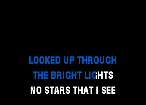 LOOKED UP THROUGH
THE BRIGHT LIGHTS
H0 STARS THAT I SEE