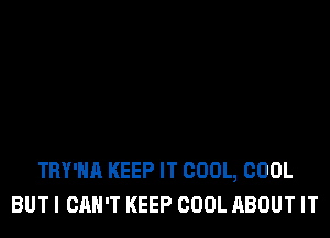 TRY'HA KEEP IT COOL, COOL
BUTI CAN'T KEEP COOL ABOUT IT