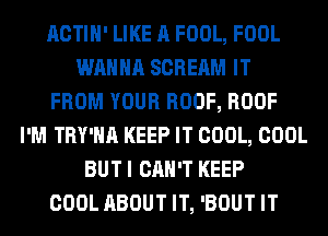 ACTIH' LIKE A FOOL, FOOL
WANNA SCREAM IT
FROM YOUR ROOF, ROOF
I'M TRY'HA KEEP IT COOL, COOL
BUT I CAN'T KEEP
COOL ABOUT IT, 'BOUT IT