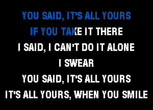 YOU SAID, IT'S ALL YOURS
IF YOU TAKE IT THERE
I SAID, I CAN'T DO IT ALONE
I SWEIIR
YOU SAID, IT'S ALL YOURS
IT'S ALL YOURS, WHEN YOU SMILE