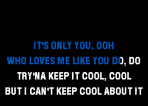 IT'S ONLY YOU, 00H
WHO LOVES ME LIKE YOU DO, DO
TRY'HA KEEP IT COOL, COOL
BUT I CAN'T KEEP COOL ABOUT IT