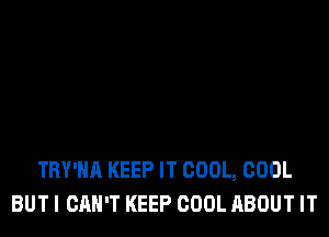TRY'HA KEEP IT COOL, COOL
BUTI CAN'T KEEP COOL ABOUT IT