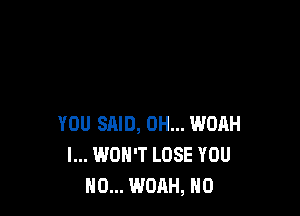 YOU SAID, OH... WOAH
I... WON'T LOSE YOU
N0... WOAH, H0