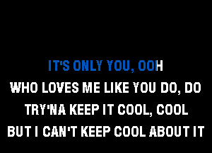 IT'S ONLY YOU, 00H
WHO LOVES ME LIKE YOU DO, DO
TRY'HA KEEP IT COOL, COOL
BUT I CAN'T KEEP COOL ABOUT IT