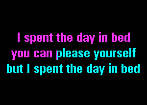 I spent the day in bed

you can please yourself
but I spent the day in bed