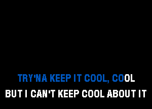 TRY'HA KEEP IT COOL, COOL
BUTI CAN'T KEEP COOL ABOUT IT