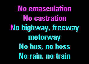 No emasculation
No castration
No highway, freeway

motorway
No bus, no boss
No rain, no train