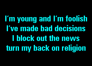 I'm young and I'm foolish
I've made bad decisions
I block out the news
turn my back on religion