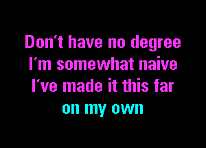 Don't have no degree
I'm somewhat naive

I've made it this far
on my own