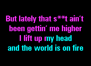 But lately that swat ain't
been gettin' me higher
I lift up my head
and the world is on fire