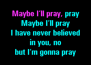 Maybe I'll pray. pray
Maybe I'll pray

I have never believed
in you. no
but I'm gonna pray