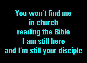You won't find me
in church

reading the Bible
I am still here
and I'm still your disciple