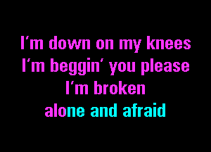 I'm down on my knees
I'm heggin' you please

I'm broken
alone and afraid