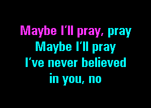 Maybe I'll pray, pray
Maybe I'll pray

I've never believed
in you, no