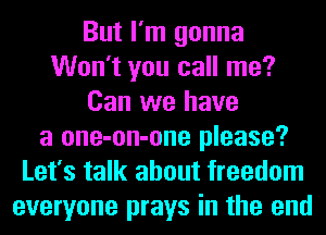 But I'm gonna
Won't you call me?
Can we have
a one-on-one please?
Let's talk about freedom
everyone prays in the end