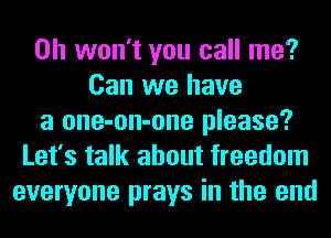 0h won't you call me?
Can we have
a one-on-one please?
Let's talk about freedom
everyone prays in the end