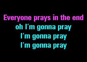 Everyone prays in the end
oh I'm gonna pray

I'm gonna pray
I'm gonna pray