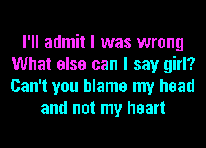 I'll admit I was wrong
What else can I say girl?
Can't you blame my head

and not my heart